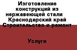 Изготовление конструкций из нержавеющей стали. - Краснодарский край Строительство и ремонт » Услуги   